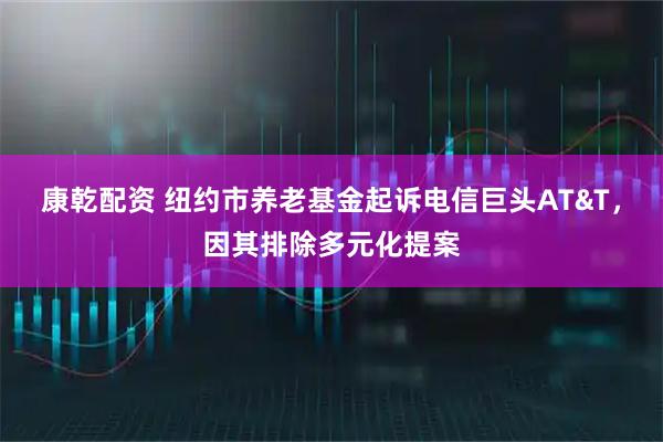 康乾配资 纽约市养老基金起诉电信巨头AT&T，因其排除多元化提案