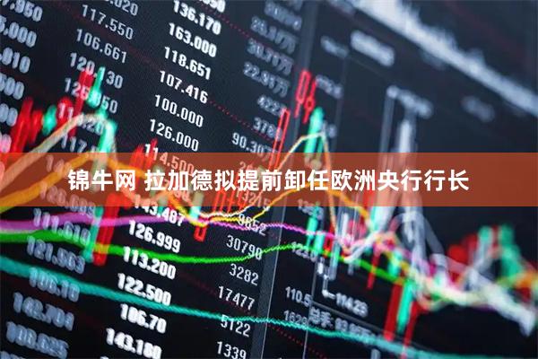 锦牛网 拉加德拟提前卸任欧洲央行行长