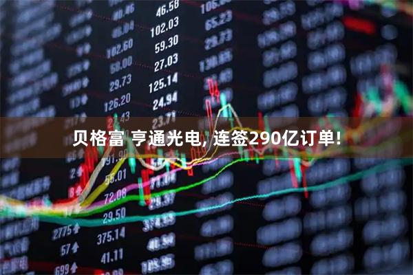 贝格富 亨通光电, 连签290亿订单!