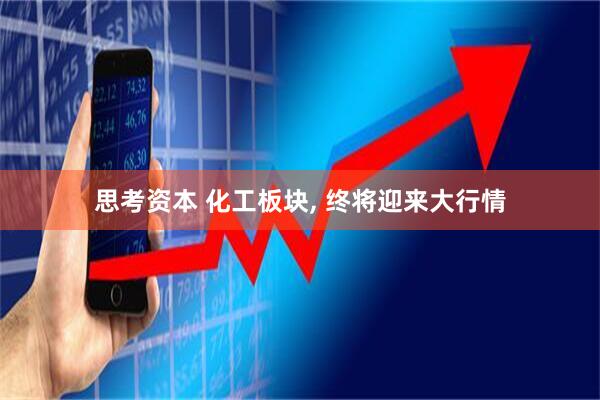 思考资本 化工板块, 终将迎来大行情
