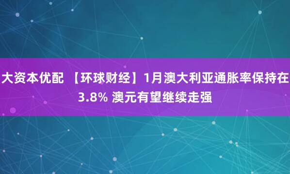 大资本优配 【环球财经】1月澳大利亚通胀率保持在3.8% 澳元有望继续走强