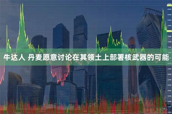 牛达人 丹麦愿意讨论在其领土上部署核武器的可能