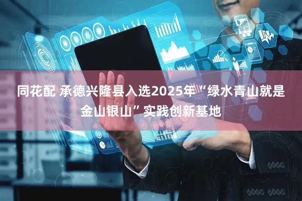同花配 承德兴隆县入选2025年“绿水青山就是金山银山”实践创新基地