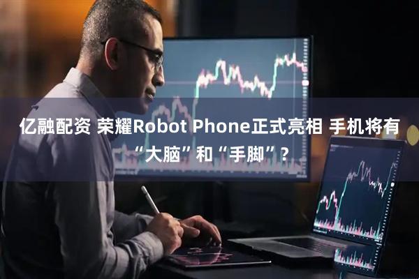亿融配资 荣耀Robot Phone正式亮相 手机将有“大脑”和“手脚”？