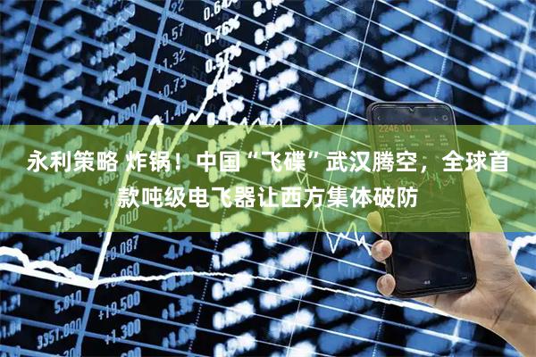 永利策略 炸锅！中国“飞碟”武汉腾空，全球首款吨级电飞器让西方集体破防