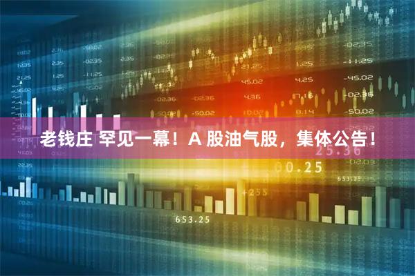 老钱庄 罕见一幕！A 股油气股，集体公告！