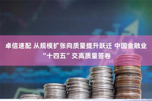 卓信速配 从规模扩张向质量提升跃迁 中国金融业“十四五”交高质量答卷