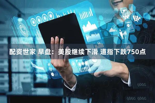 配资世家 早盘：美股继续下滑 道指下跌750点