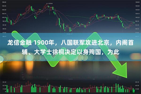 龙信金融 1900年，八国联军攻进北京，内阁首辅、大学士徐桐决定以身殉国，为此