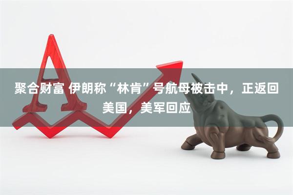 聚合财富 伊朗称“林肯”号航母被击中，正返回美国，美军回应