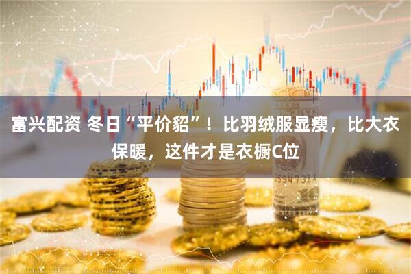 富兴配资 冬日“平价貂”！比羽绒服显瘦，比大衣保暖，这件才是衣橱C位