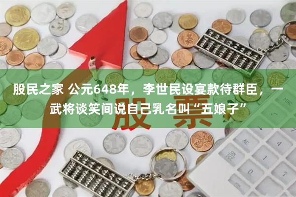 股民之家 公元648年，李世民设宴款待群臣，一武将谈笑间说自己乳名叫“五娘子”