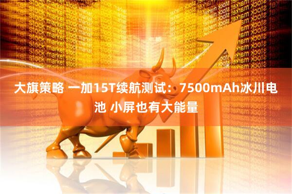 大旗策略 一加15T续航测试：7500mAh冰川电池 小屏也有大能量
