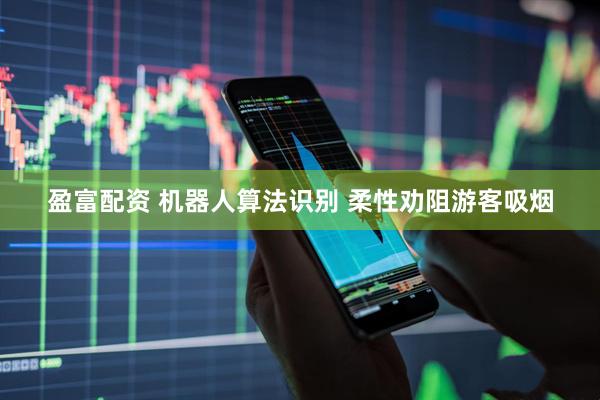 盈富配资 机器人算法识别 柔性劝阻游客吸烟