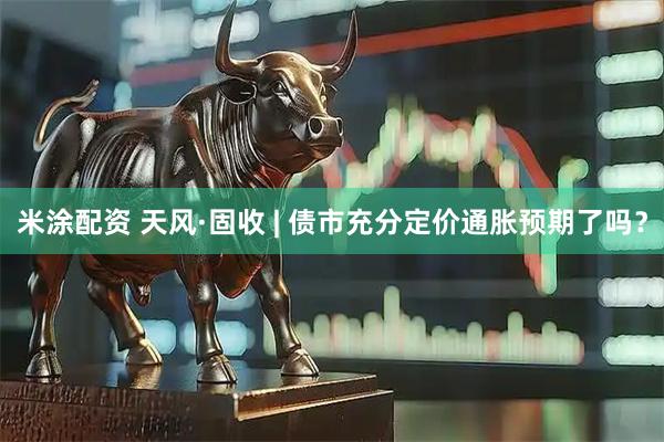 米涂配资 天风·固收 | 债市充分定价通胀预期了吗？