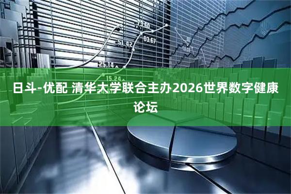 日斗-优配 清华大学联合主办2026世界数字健康论坛