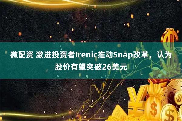 微配资 激进投资者Irenic推动Snap改革，认为股价有望突破26美元