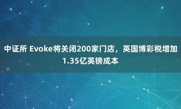 中证所 Evoke将关闭200家门店，英国博彩税增加1.35亿英镑成本