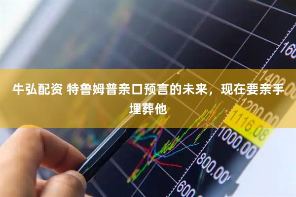 牛弘配资 特鲁姆普亲口预言的未来，现在要亲手埋葬他