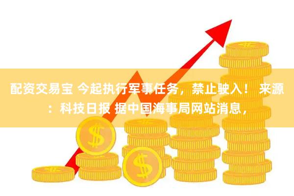 配资交易宝 今起执行军事任务，禁止驶入！ 来源：科技日报 据中国海事局网站消息，