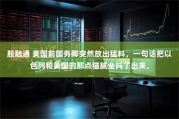 股融通 美国前国务卿突然放出猛料，一句话把以色列和美国的那点猫腻全抖了出来，