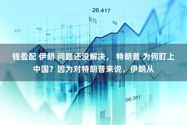 钱盈配 伊朗 问题还没解决， 特朗普 为何盯上中国？因为对特朗普来说，伊朗从