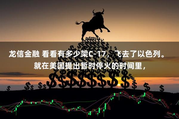 龙信金融 看看有多少架C-17，飞去了以色列。 就在美国提出暂时停火的时间里，