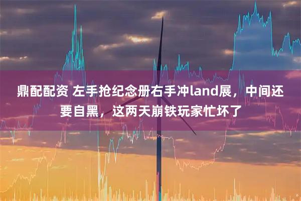 鼎配配资 左手抢纪念册右手冲land展，中间还要自黑，这两天崩铁玩家忙坏了