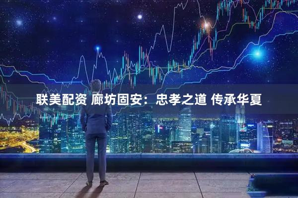 联美配资 廊坊固安：忠孝之道 传承华夏