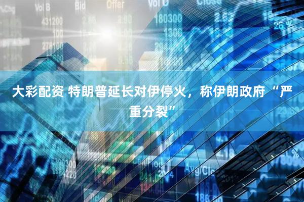 大彩配资 特朗普延长对伊停火，称伊朗政府 “严重分裂”