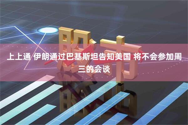 上上通 伊朗通过巴基斯坦告知美国 将不会参加周三的会谈