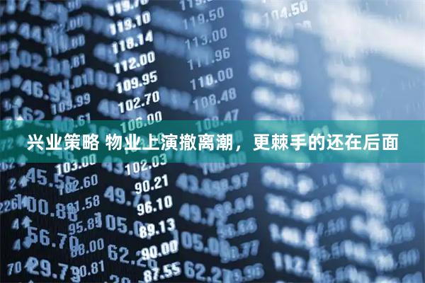 兴业策略 物业上演撤离潮，更棘手的还在后面