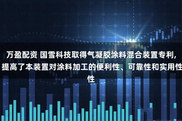 万盈配资 国雪科技取得气凝胶涂料混合装置专利, 提高了本装置对涂料加工的便利性、可靠性和实用性