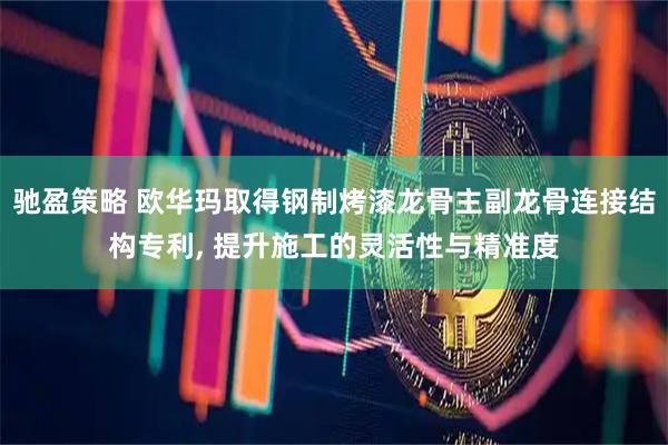 驰盈策略 欧华玛取得钢制烤漆龙骨主副龙骨连接结构专利, 提升施工的灵活性与精准度
