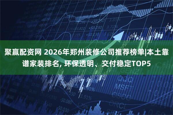 聚赢配资网 2026年郑州装修公司推荐榜单|本土靠谱家装排名, 环保透明、交付稳定TOP5