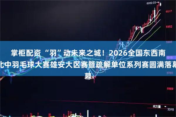 掌柜配资 “羽”动未来之城！2026全国东西南北中羽毛球大赛雄安大区赛暨疏解单位系列赛圆满落幕