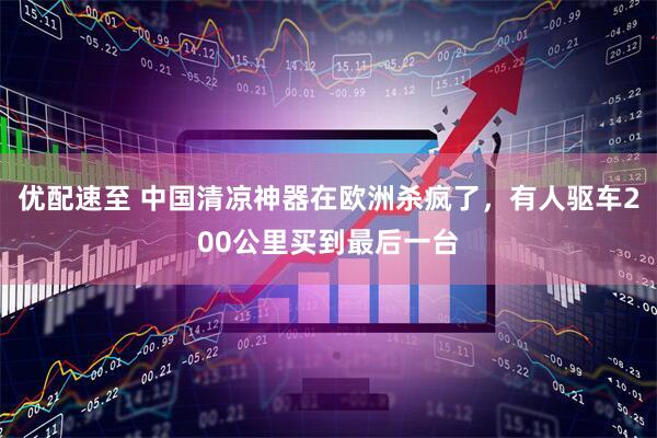 优配速至 中国清凉神器在欧洲杀疯了，有人驱车200公里买到最后一台