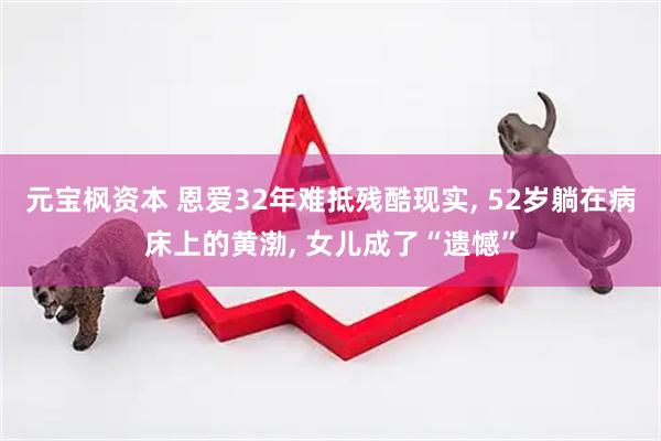 元宝枫资本 恩爱32年难抵残酷现实, 52岁躺在病床上的黄渤, 女儿成了“遗憾”