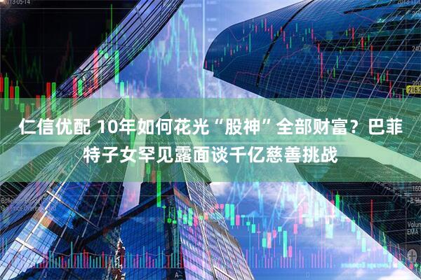 仁信优配 10年如何花光“股神”全部财富？巴菲特子女罕见露面谈千亿慈善挑战