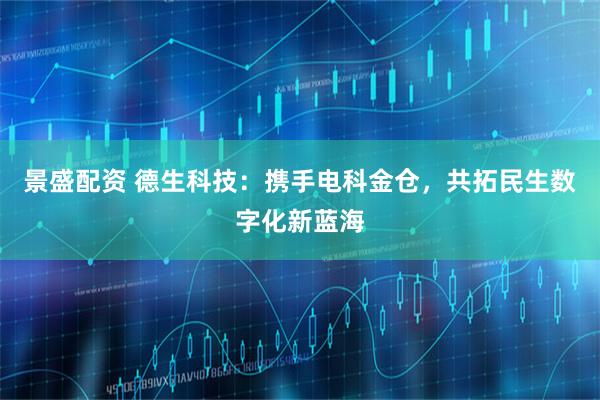 景盛配资 德生科技：携手电科金仓，共拓民生数字化新蓝海