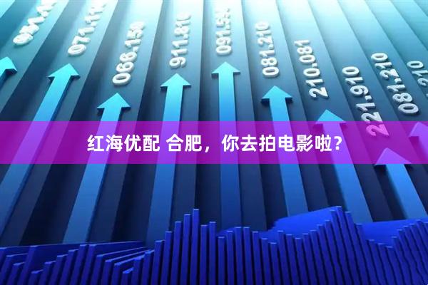 红海优配 合肥，你去拍电影啦？