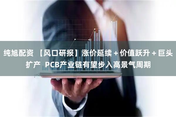 纯旭配资 【风口研报】涨价延续＋价值跃升＋巨头扩产  PCB产业链有望步入高景气周期