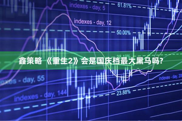 鑫策略 《重生2》会是国庆档最大黑马吗?