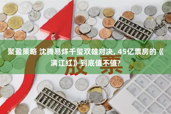 聚盈策略 沈腾易烊千玺双雄对决, 45亿票房的《满江红》到底值不值?