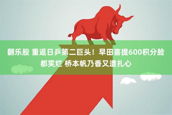 翻乐股 重返日乒第二巨头！早田喜提600积分脸都笑烂 桥本帆乃香又遭扎心