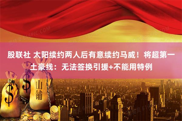 股联社 太阳续约两人后有意续约马威！将超第一土豪线：无法签换引援+不能用特例