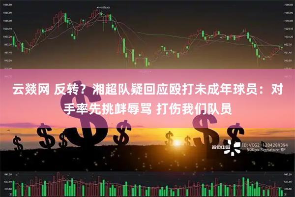 云燚网 反转？湘超队疑回应殴打未成年球员：对手率先挑衅辱骂 打伤我们队员