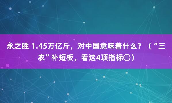 永之胜 1.45万亿斤，对中国意味着什么？（“三农”补短板，看这4项指标①）