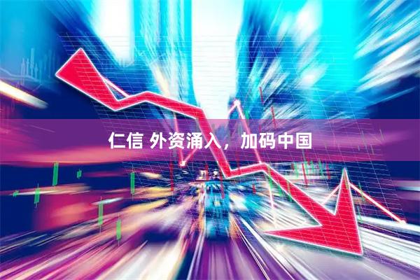 仁信 外资涌入，加码中国
