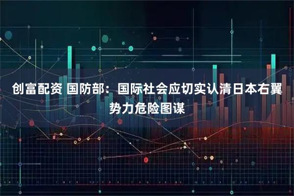 创富配资 国防部：国际社会应切实认清日本右翼势力危险图谋
